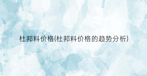 “杜邦料价格(杜邦料价格的趋势分析)