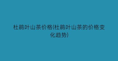 “杜鹃叶山茶价格(杜鹃叶山茶的价格变化趋势)