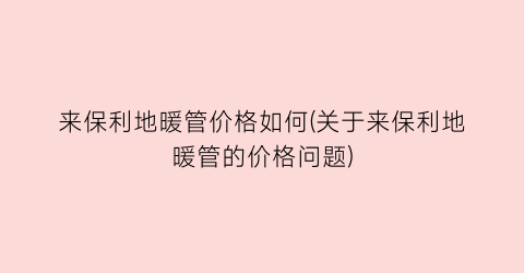 来保利地暖管价格如何(关于来保利地暖管的价格问题)