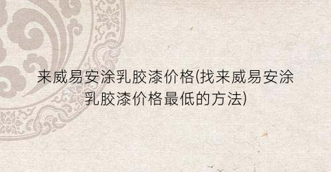 来威易安涂乳胶漆价格(找来威易安涂乳胶漆价格最低的方法)