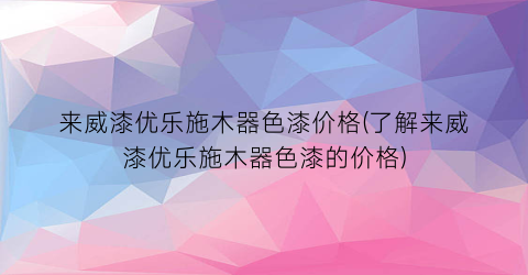 来威漆优乐施木器色漆价格(了解来威漆优乐施木器色漆的价格)