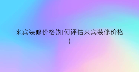 来宾装修价格(如何评估来宾装修价格)