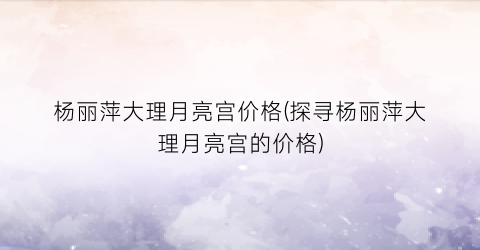 杨丽萍大理月亮宫价格(探寻杨丽萍大理月亮宫的价格)