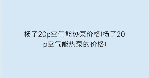 杨子20p空气能热泵价格(杨子20p空气能热泵的价格)