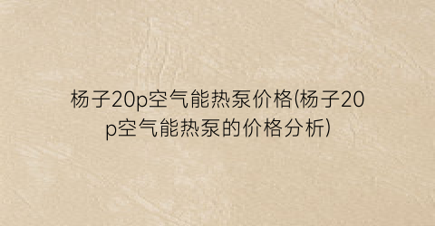 杨子20p空气能热泵价格(杨子20p空气能热泵的价格分析)