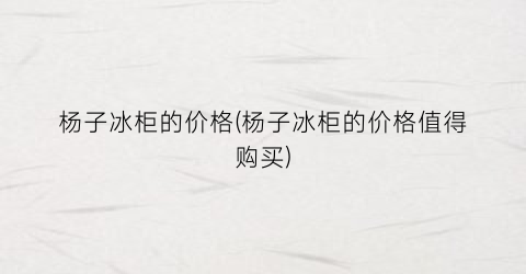 “杨子冰柜的价格(杨子冰柜的价格值得购买)