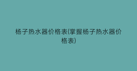 杨子热水器价格表(掌握杨子热水器价格表)