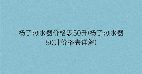 “杨子热水器价格表50升(杨子热水器50升价格表详解)