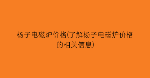 杨子电磁炉价格(了解杨子电磁炉价格的相关信息)