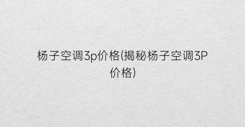 杨子空调3p价格(揭秘杨子空调3P价格)