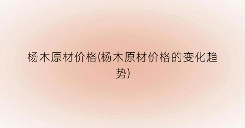 杨木原材价格(杨木原材价格的变化趋势)
