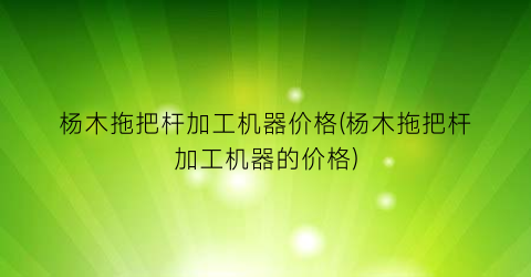 杨木拖把杆加工机器价格(杨木拖把杆加工机器的价格)