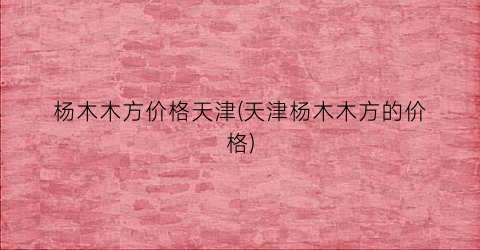 杨木木方价格天津(天津杨木木方的价格)