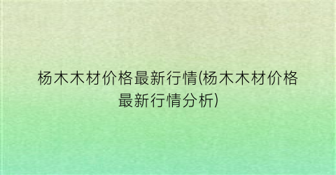杨木木材价格最新行情(杨木木材价格最新行情分析)