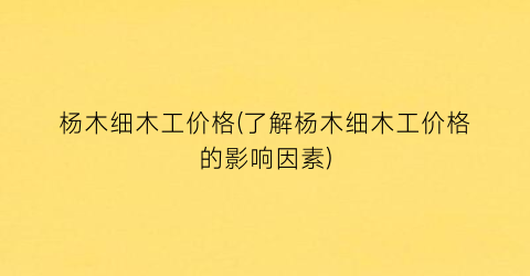 杨木细木工价格(了解杨木细木工价格的影响因素)