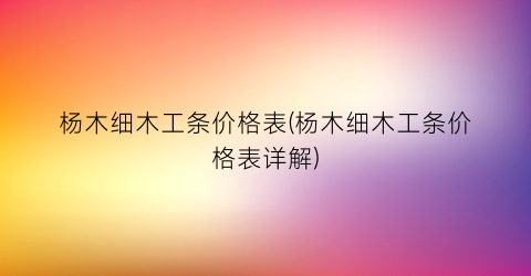 杨木细木工条价格表(杨木细木工条价格表详解)