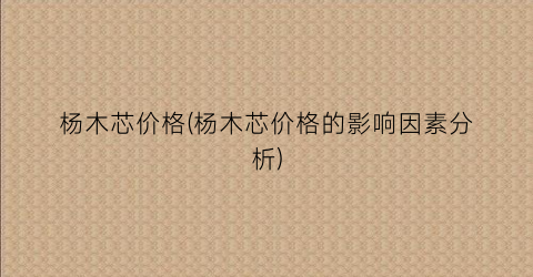 杨木芯价格(杨木芯价格的影响因素分析)