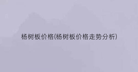 杨树板价格(杨树板价格走势分析)