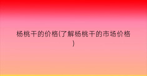 杨桃干的价格(了解杨桃干的市场价格)