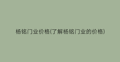 杨铭门业价格(了解杨铭门业的价格)