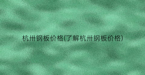 杭卅钢板价格(了解杭卅钢板价格)