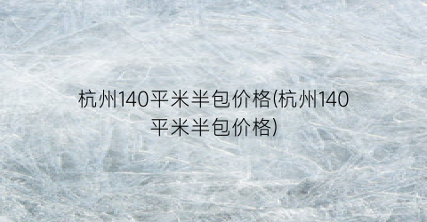 杭州140平米半包价格(杭州140平米半包价格)