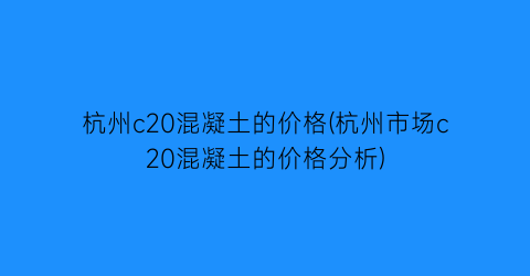 杭州c20混凝土的价格(杭州市场c20混凝土的价格分析)