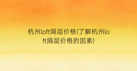 杭州loft隔层价格(了解杭州loft隔层价格的因素)