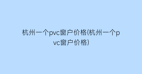 杭州一个pvc窗户价格(杭州一个pvc窗户价格)