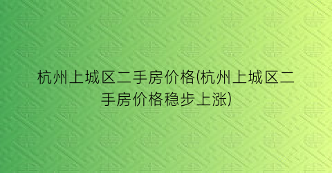 杭州上城区二手房价格(杭州上城区二手房价格稳步上涨)