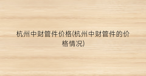 杭州中财管件价格(杭州中财管件的价格情况)