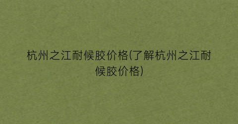 杭州之江耐候胶价格(了解杭州之江耐候胶价格)