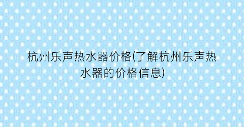 杭州乐声热水器价格(了解杭州乐声热水器的价格信息)