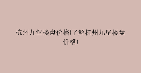 杭州九堡楼盘价格(了解杭州九堡楼盘价格)