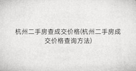 杭州二手房查成交价格(杭州二手房成交价格查询方法)
