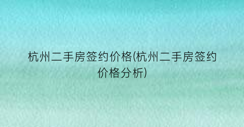 杭州二手房签约价格(杭州二手房签约价格分析)