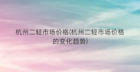 杭州二轻市场价格(杭州二轻市场价格的变化趋势)
