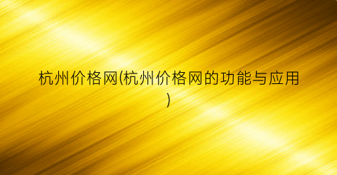 杭州价格网(杭州价格网的功能与应用)