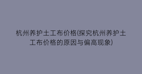 杭州养护土工布价格(探究杭州养护土工布价格的原因与偏高现象)