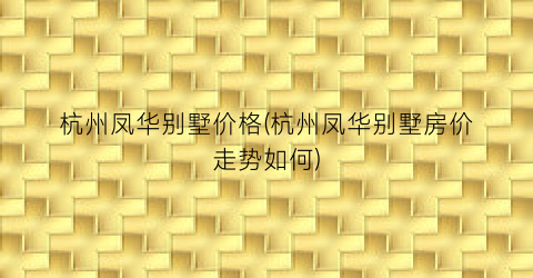 杭州凤华别墅价格(杭州凤华别墅房价走势如何)