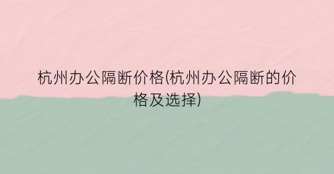 杭州办公隔断价格(杭州办公隔断的价格及选择)