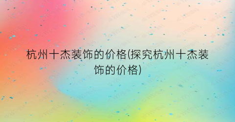 杭州十杰装饰的价格(探究杭州十杰装饰的价格)