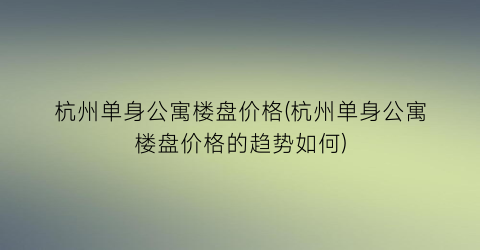 杭州单身公寓楼盘价格(杭州单身公寓楼盘价格的趋势如何)