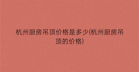 杭州厨房吊顶价格是多少(杭州厨房吊顶的价格)