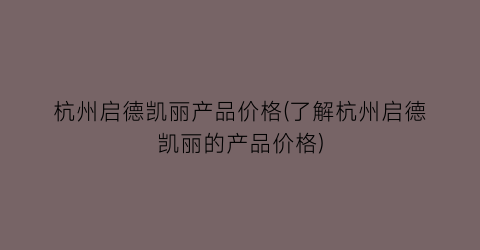 杭州启德凯丽产品价格(了解杭州启德凯丽的产品价格)