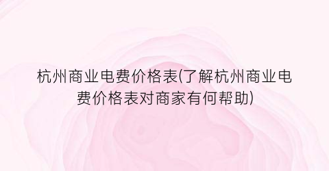 杭州商业电费价格表(了解杭州商业电费价格表对商家有何帮助)