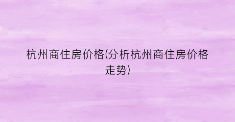 “杭州商住房价格(分析杭州商住房价格走势)