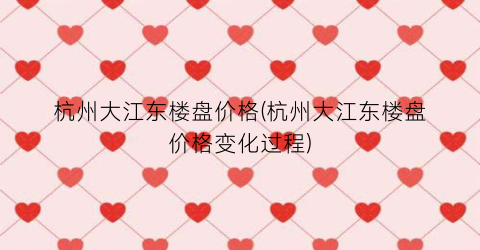 杭州大江东楼盘价格(杭州大江东楼盘价格变化过程)