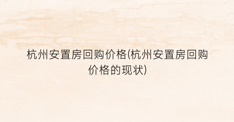 “杭州安置房回购价格(杭州安置房回购价格的现状)