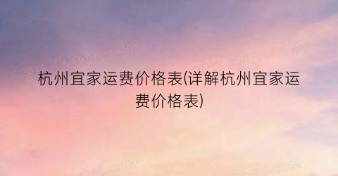 杭州宜家运费价格表(详解杭州宜家运费价格表)